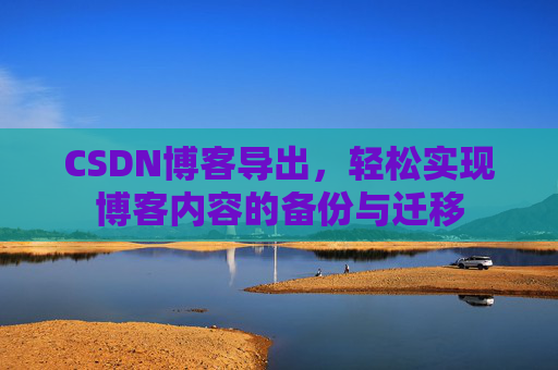 CSDN博客导出，轻松实现博客内容的备份与迁移